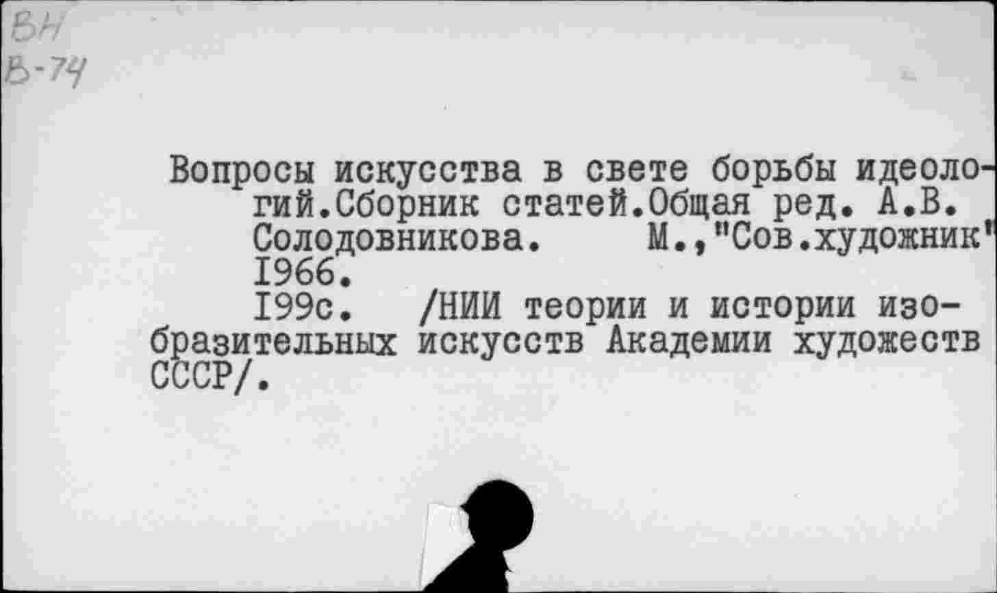 ﻿Вопросы искусства в свете борьбы идеоло' гий.Сборник статей.Общая ред. А.В. Солодовникова. М.,"Сов.художник 1966.
199с. /НИИ теории и истории изобразительных искусств Академии художеств СССР/.